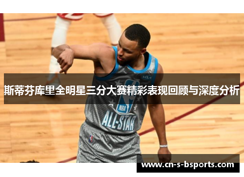 斯蒂芬库里全明星三分大赛精彩表现回顾与深度分析