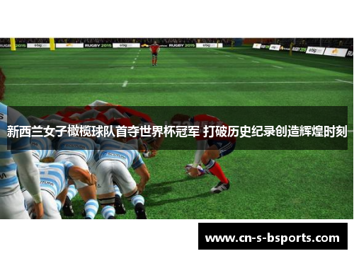 新西兰女子橄榄球队首夺世界杯冠军 打破历史纪录创造辉煌时刻