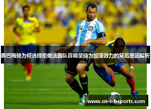 奥巴梅扬为何选择拒绝法国队召唤坚持为加蓬效力的背后原因解析
