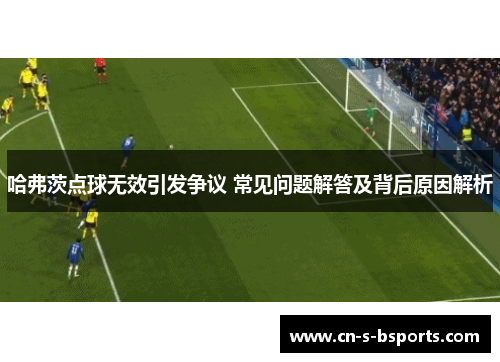 哈弗茨点球无效引发争议 常见问题解答及背后原因解析