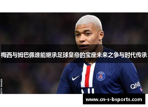梅西与姆巴佩谁能继承足球皇帝的宝座未来之争与时代传承