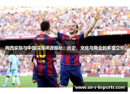 梅西家族与中国深厚渊源揭秘：历史、文化与商业的多重交织