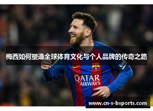 梅西如何塑造全球体育文化与个人品牌的传奇之路