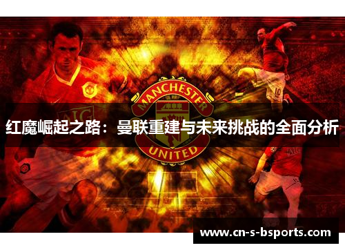 红魔崛起之路：曼联重建与未来挑战的全面分析