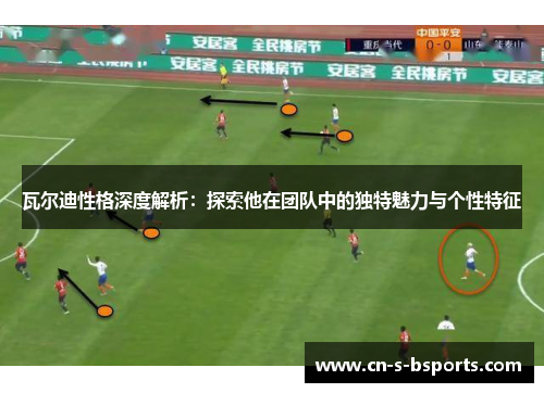 瓦尔迪性格深度解析：探索他在团队中的独特魅力与个性特征