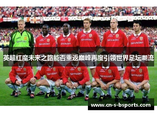 英超红魔未来之路能否重返巅峰再度引领世界足坛潮流