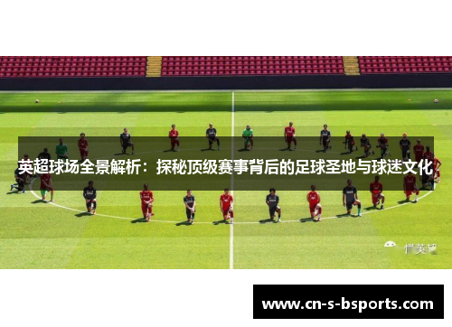 英超球场全景解析：探秘顶级赛事背后的足球圣地与球迷文化