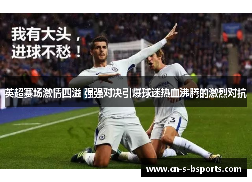 英超赛场激情四溢 强强对决引爆球迷热血沸腾的激烈对抗