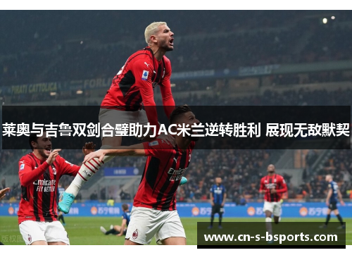 莱奥与吉鲁双剑合璧助力AC米兰逆转胜利 展现无敌默契