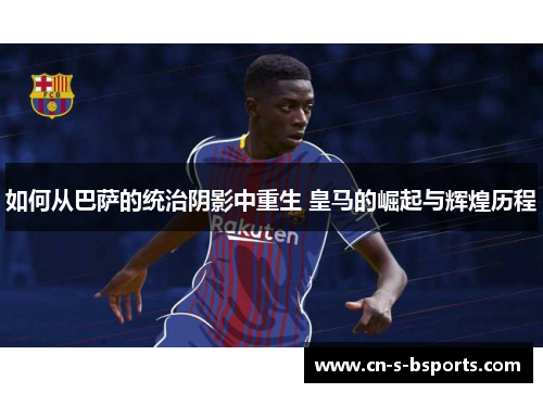 如何从巴萨的统治阴影中重生 皇马的崛起与辉煌历程