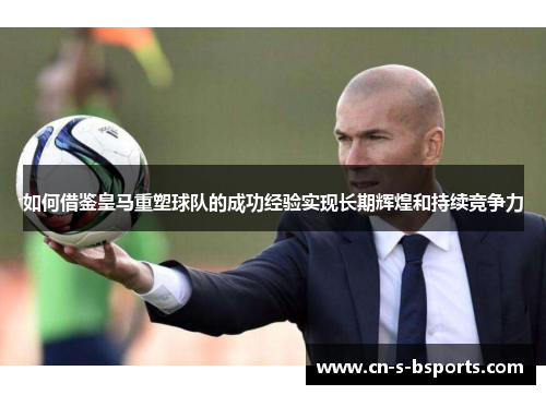 如何借鉴皇马重塑球队的成功经验实现长期辉煌和持续竞争力