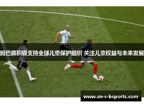 姆巴佩积极支持全球儿童保护组织 关注儿童权益与未来发展
