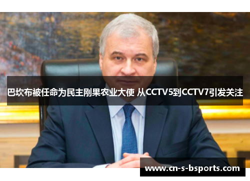 巴坎布被任命为民主刚果农业大使 从CCTV5到CCTV7引发关注