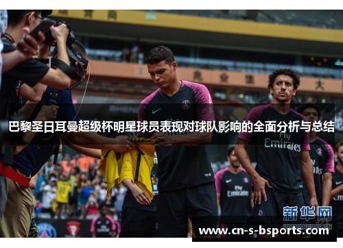 巴黎圣日耳曼超级杯明星球员表现对球队影响的全面分析与总结