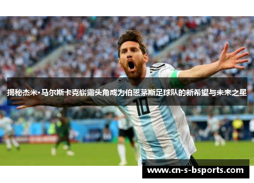 揭秘杰米·马尔斯卡克崭露头角成为伯恩茅斯足球队的新希望与未来之星