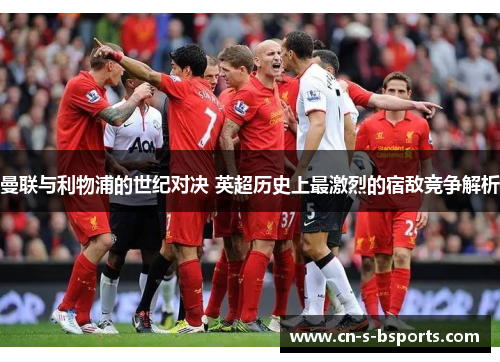 曼联与利物浦的世纪对决 英超历史上最激烈的宿敌竞争解析
