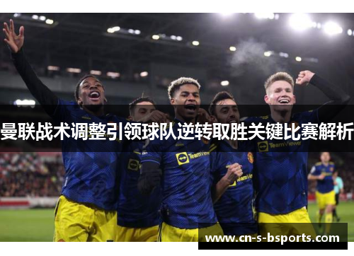 曼联战术调整引领球队逆转取胜关键比赛解析