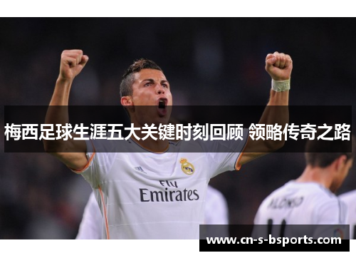 梅西足球生涯五大关键时刻回顾 领略传奇之路
