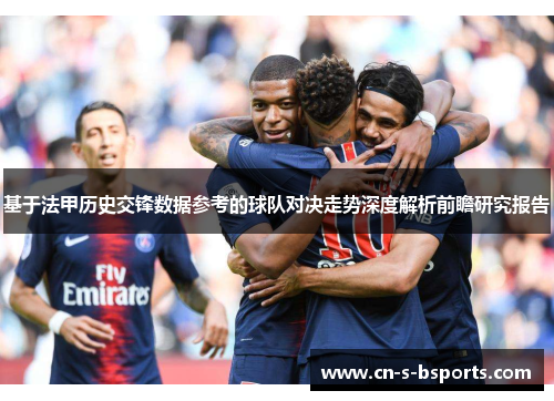 基于法甲历史交锋数据参考的球队对决走势深度解析前瞻研究报告