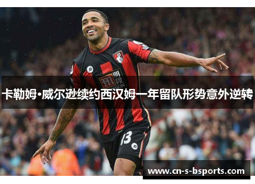卡勒姆·威尔逊续约西汉姆一年留队形势意外逆转