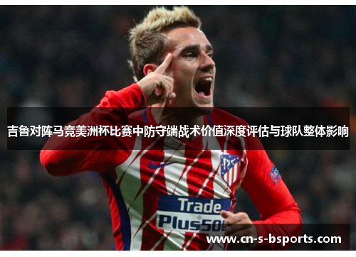 吉鲁对阵马竞美洲杯比赛中防守端战术价值深度评估与球队整体影响