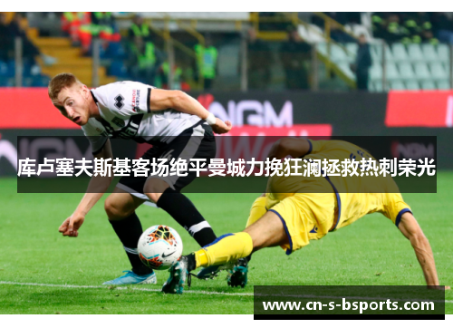 库卢塞夫斯基客场绝平曼城力挽狂澜拯救热刺荣光