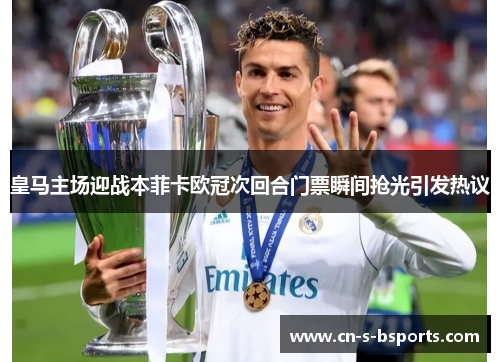 皇马主场迎战本菲卡欧冠次回合门票瞬间抢光引发热议